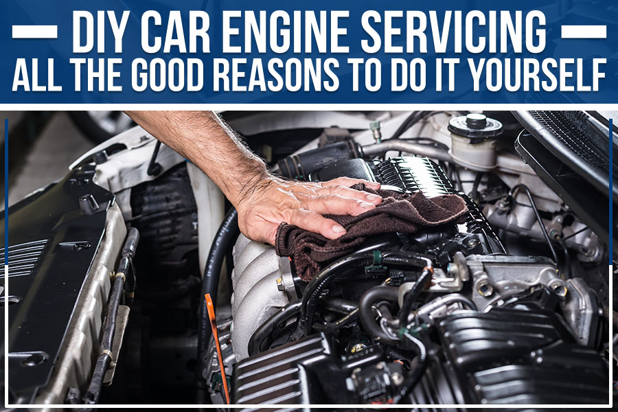 DIY Car Engine Servicing: All The Good Reasons To Do It Yourself